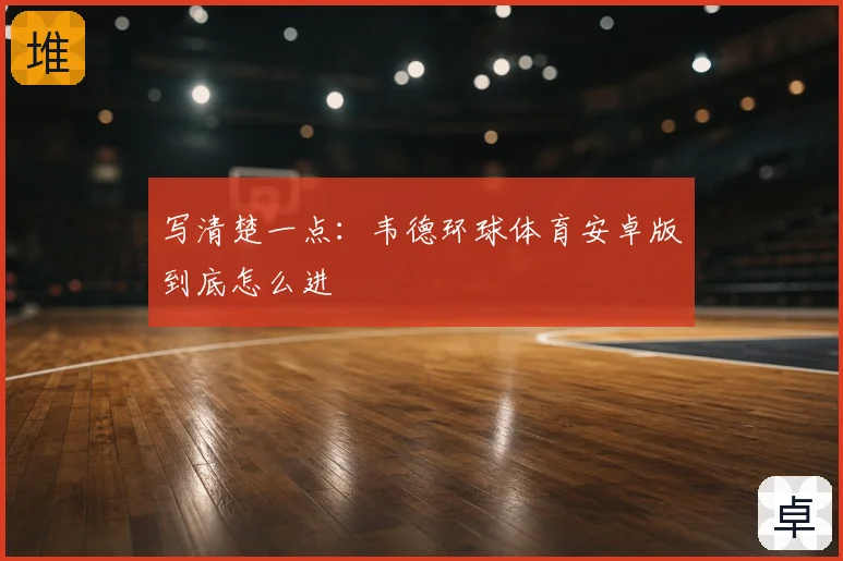 写清楚一点：韦德环球体育安卓版到底怎么进