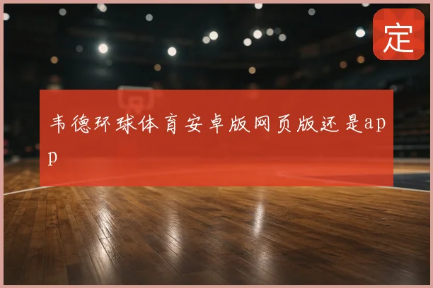 韦德环球体育安卓版网页版还是app